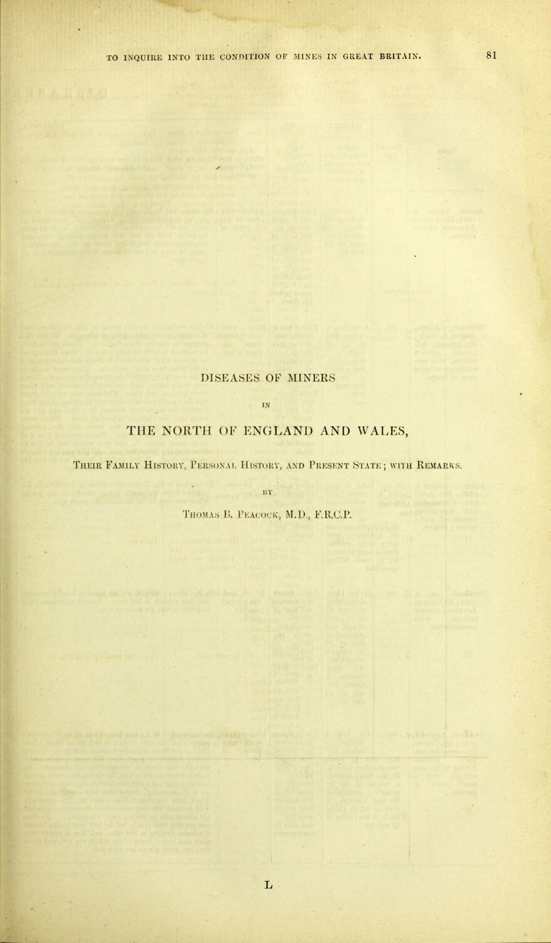 DISEASES OF MINERS IN THE NORTH OF ENGLAND AND WALES, Their Family Histuuy, rEuso\Ai> Histokv, and Presf.nt State; with Remarks. 15Y Thomas B. rEAcocK, M.D., F.R.C.P. L