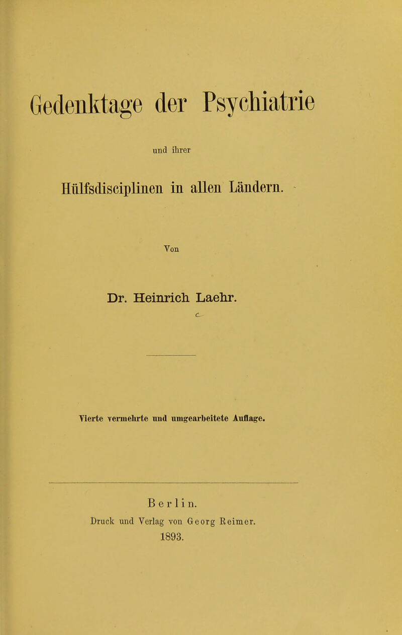 und ihrer Hiilfsdisciplinen in allen Ländern. Von Dr. Heinricli Laehr. Yierte Termelirte nnd umgearbeitete Auflage. Berlin. Druck und Verlag von Georg Reimer. 1893.