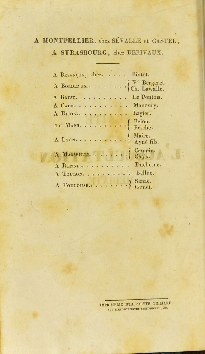 A MONTPELLIER, chez SÉVALLE cl CASTEL, A STRASBOURG, chez DERIVAUX. Rintot V^ Bergeret. 1 ,11 1 .OTXrO 1 \£> A T^np^T - * - - - TjO ]Pnnt(iis TNTflnri'irv Lagier. \ Belon. [ Pesche. 1 Maire. 1 Ayné fils. A Marseïlle 5 Camein. i Ghaix. Duchesne. . Belhic. { Senac. f Gimet, IMI'RIMIÎTVIIÎ D'IlirPOI.YTE TILLURU Bcr e»iNT Uï»cimnB MmT MiciiEL, So.