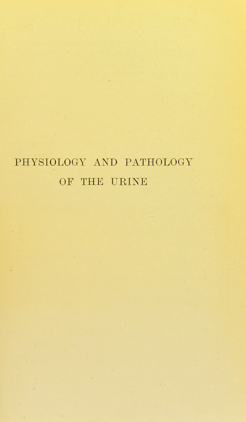 PHYSIOLOGY AND PATHOLOGY OF THE URINE