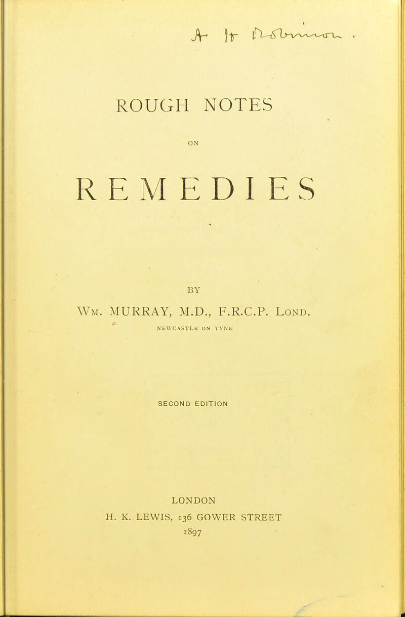 REMEDIES BY Wm. MURRAY, M.D., F.R.C.P. Lond. c. NEWCASTLE ON TVNE SECOND EDITION LONDON H. K. LEWIS, 136 GOWER STREET 1897