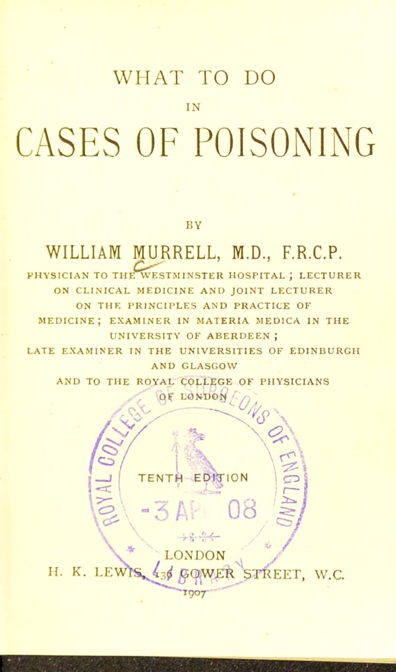 IN CASES OF POISONING BY WILLIAM MURRELL, M.D., F.R.C.P. PHYSICIAN TO THE WESTiM INSTE R HOSPITAL J LECTURER ON CLINICAL MEDICINE AND JOINT LECTURER ON THE PRINCIPLES AND PRACTICE OF MEDICINE; EXAMINER IN MATERIA MEDICA IN THE UNIVERSITY OF ABERDEEN J LATE EXAMINER IN THE UNIVERSITIES OF EDINBURGH AND GLASGOW AND TO THE ROYAL COLf-^GE OF PHYSICIANS c:^- ^/,(^ ■> ir. K. I g;(]^W£?l STREET, w.c. or