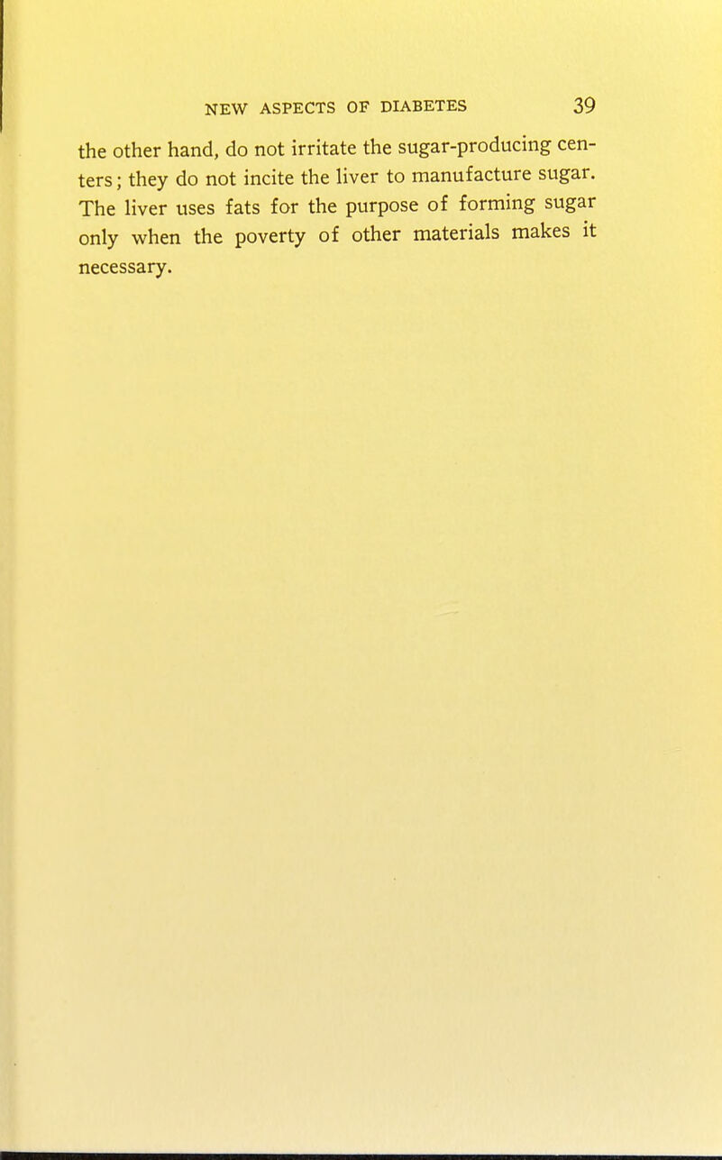 the other hand, do not irritate the sugar-producing cen- ters ; they do not incite the liver to manufacture sugar. The liver uses fats for the purpose of forming sugar only when the poverty of other materials makes it necessary.