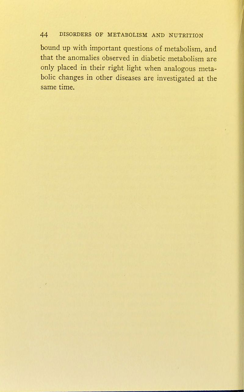 bound up with important questions of metabolism, and that the anomalies observed in diabetic metabolism are only placed in their right light when analogous meta- bolic changes in other diseases are investigated at the same time.