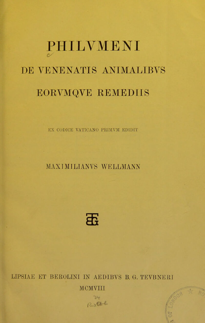 PHILVMENI DE VENENATIS ANIMALIBVS EORVMQVE REMEDIIS EX CODICE VATICANO PRIMVM EDIDIT MAXIMILIANVS WELLMANN LIPSIAE ET BEROLINI IN AEDIBVS B. G. TEVBNERJ MCMVIU