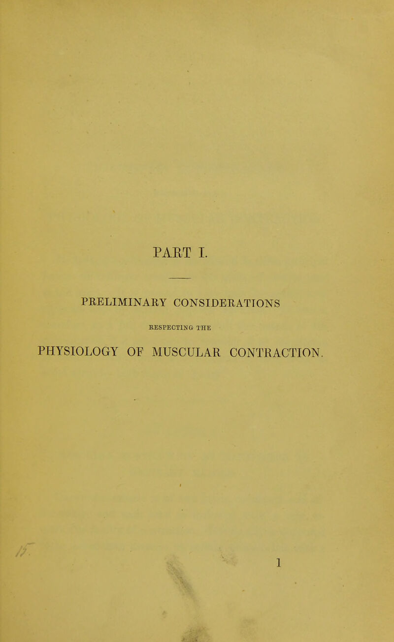 PAET I. PRELIMINARY CONSIDERATIONS KESPECTING THE PHYSIOLOGY OF MUSCULAR CONTRACTION. 1