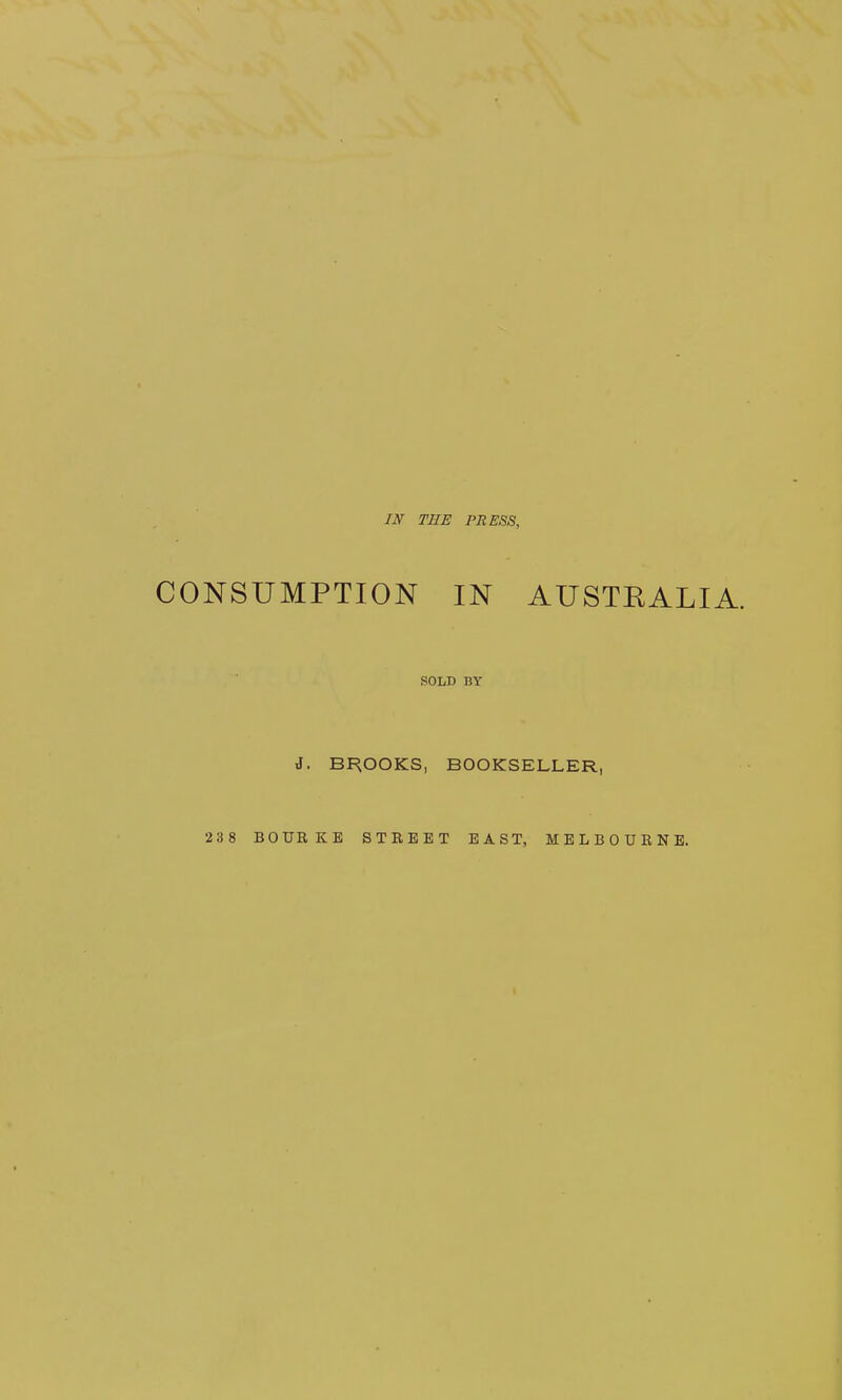 IN THE PRESS, CONSUMPTION IN AUSTRALIA. SOLD BY J. BROOKS, BOOKSELLER, 238 BOURKE STREET EAST, MELBOURNE.