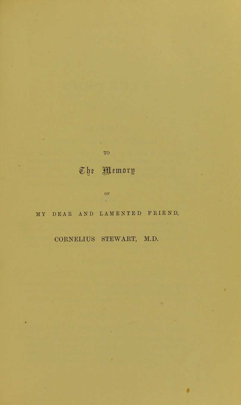 TO OP MY DEAR AND LAMENTED FRIEND, COKNELIUS STEWAET, M.D.