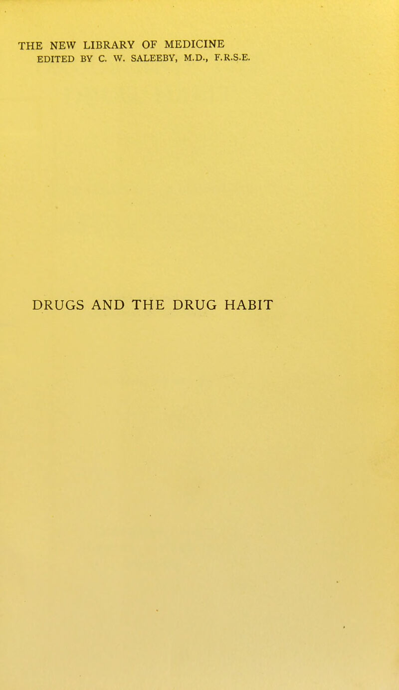 THE NEW LIBRARY OF MEDICINE EDITED BY C. W. SALEEBY, M.D., F.R.S.E. DRUGS AND THE DRUG HABIT