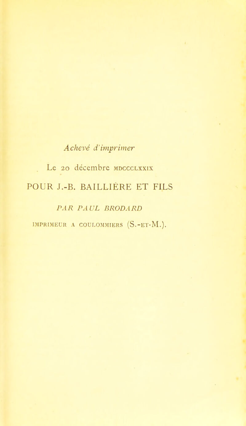 Achevé d'imprimer Le 20 décembre mdccclxxix POUR J.-B. BAILLIÉRE ET FILS PAR PAUL BRODARD IMPRIMEUR A COULOMMIERS (S.-ET-M.).