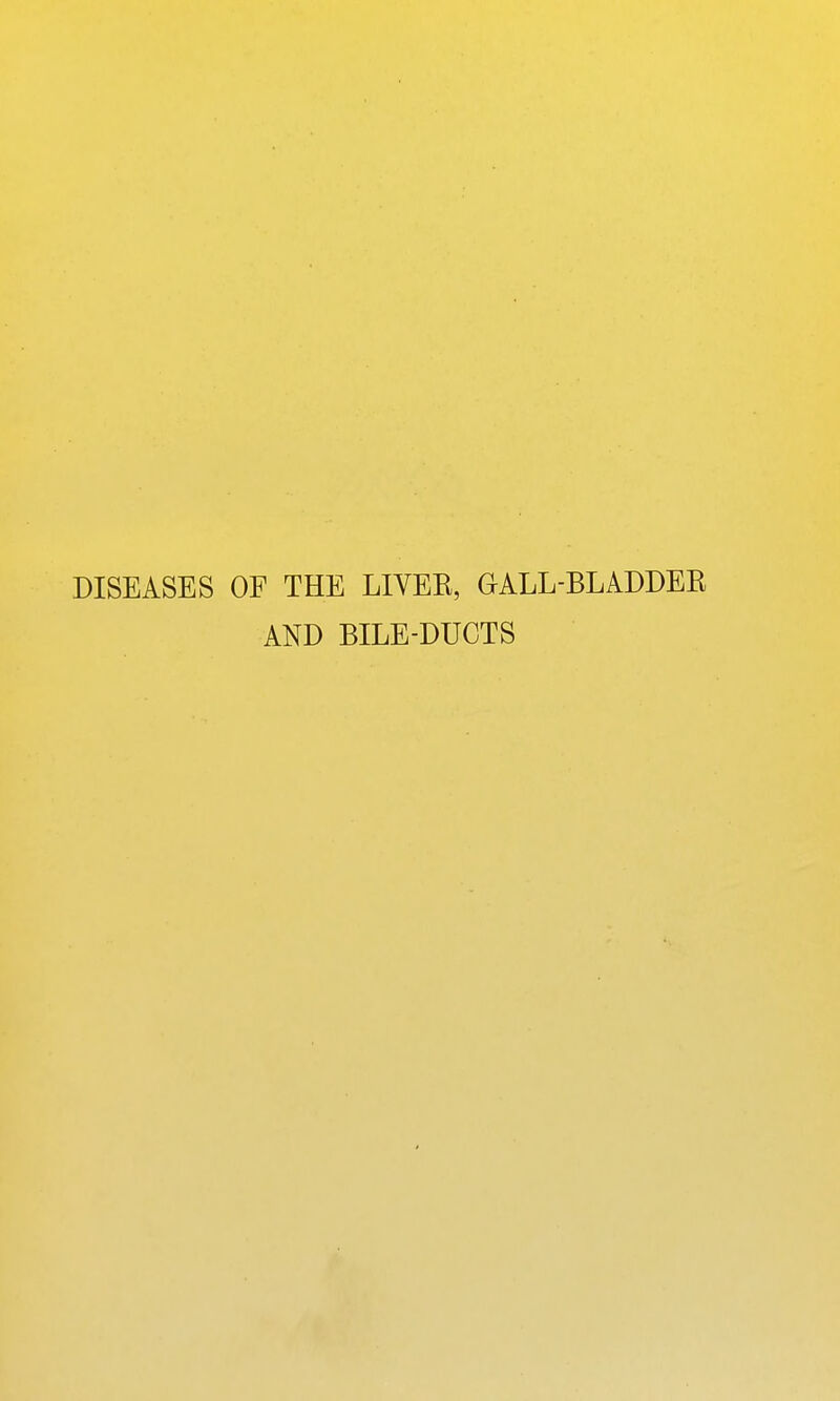 DISEASES OF THE LIVEK, GALL-BLADDEK AND BILE-DUCTS