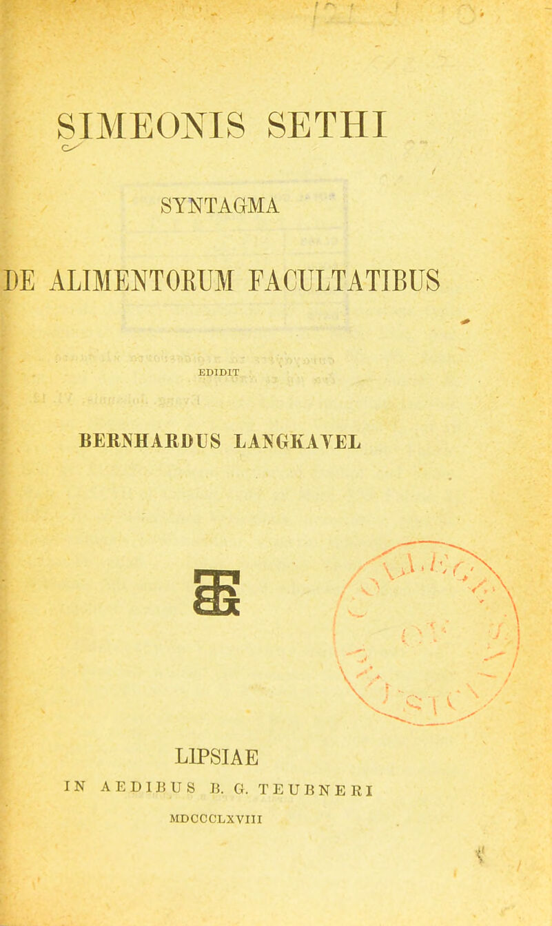 SIMEONIS SETHI SYNTAGMA I)E ALIMENTOEUM FACULTATIBUS EDIDIT BERNHARDUS LANGKAYEL LIPSIAE IN AEDIBUS J3. G. TEUBNERI MDCCCLXVIII