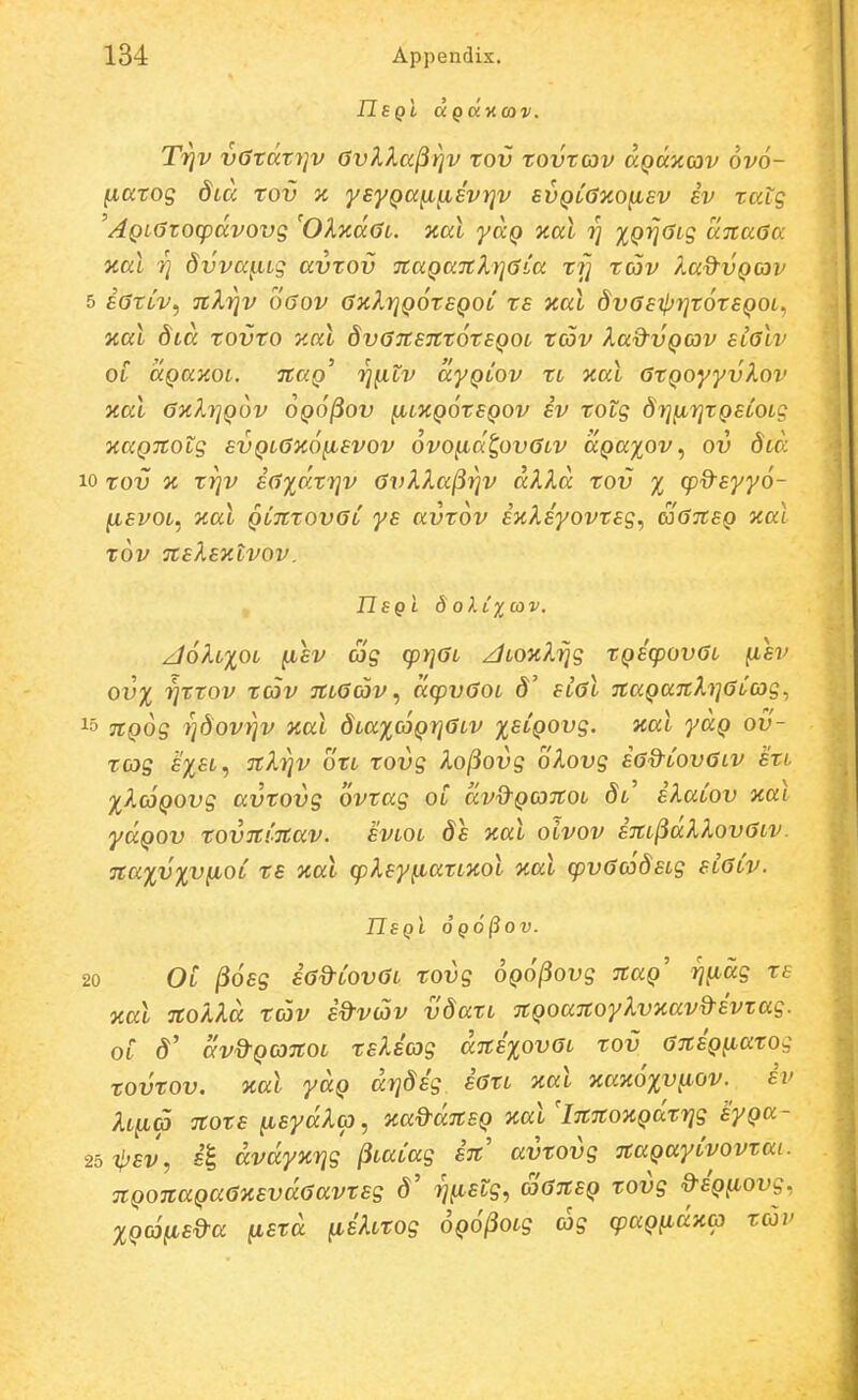 Tiiv v0t(xzt]v GvXka^rjv rov rovxav aQDcxcav 6v6- ^arog dicc tov x ysyQocii^Evrjv svQcajco^sv iv tatg 'AQL6zoq)dvovg 'OXKaOL. %al yaQ zal XQyiOLg aitaGa xal 7j dvva^Lg avzov naQa7cXi]6>'a zi] tav P^d^vQcov 5 sGzCv^ nkijv 060V (3kXy]q6zsqol rs Kal dvGs^rjrorsQOL., %al dLa rovro y.al 8v67tS7tr6rsQOL rcov Xa&vQcov slgIv OL aQay.OL. naQ^ rjiilv ayQiov zl aal azQoyyvkov xal axlrjQov oqo^ov ^ltcq^zsqov sv zotg drjfirjZQSLOLg xaQnotg svQLaaofisvov ovo^ct^ovaLV aQa^ov^ ov Slo: 10 Tov n zrjv sa%dzrjv avkXa^rjv dXXd rov % cpxtsyy6- (isvoL, yal QLnzovaC ys avzov sxXsyovzsg, cjansQ aal zov nsXsKLVov. IIsQi S oXlxcov. zJ6h%0L ^sv ag cprjaL zJLOxkrjg ZQScpovaL ^sv ovx rjzzov tcSv nLacov ^ dcpvaoL d' sial naQanhjaCog., 15 nQog Tjdovrjv y,al dLa%c6QrjaLV %SLQOvg. xal yuQ ov- tog sxsi) TcXijv otL tovg lo^ovg olovg saQ-CovaLV stL XXcoQOvg avtovg ovzag oC dvd-QcanoL Sl' sXaCov naL ydQOv zovnCnav. svlol ds y.al oivov snL^dXXovaiv. na%v%viJLoC zs xal cpXsy^azLycol v.al cpvacodsLg siaCv. HSQi OQO^OV. 20 Ol /3o£g sa^CovaL zovg oQO^ovg naQ^ rj^dg zs aal nolld tcov sd-v(5v vdatL nQoanoyXvzav^svtag. oC d' dvd-QonoL tsXscog dns%ovaL tov ansQ^ato^ tovtov. xal yaQ drjdsg iazL xal xax^xy^ov. sv Xl^S nozs ^sydXip, %ad-dnsQ xal 'innoxQazrjg syQa- 25 i}jsv, £| dvdyxrjg ^LaCag in avtovg naQayCvovzai. nQonaQaaxsvdaavtsg d' rj^stg, SansQ tovg &SQ^ovg. XQc6[isd-a (istd (isXLtog OQ^^OLg cag cpaQ(idxa zcov
