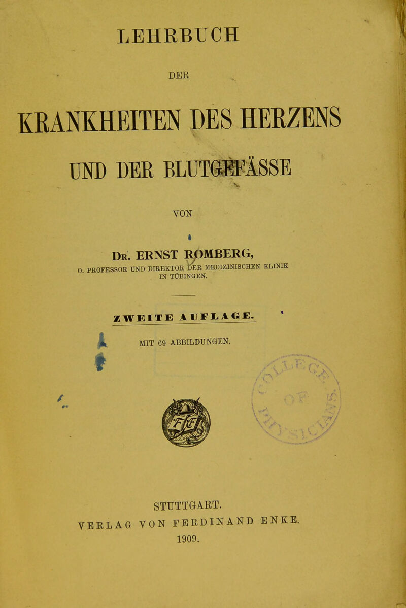 DER KRANKHEITEN DES HERZENS UND DER BLÜT(»ÄSSE VON Dr. ernst RpMBERG, 0 PROFESSOR UND DIREKTOR DER MEDIZINISCHEN KLINIK IN TÜBINaEN. ZWEITE AUFIiAOE. Jki MIT 69 ABBILDUNGEN. t / «« STUTTGART. VERLAG VON FERDINAND ENKE. 1909.