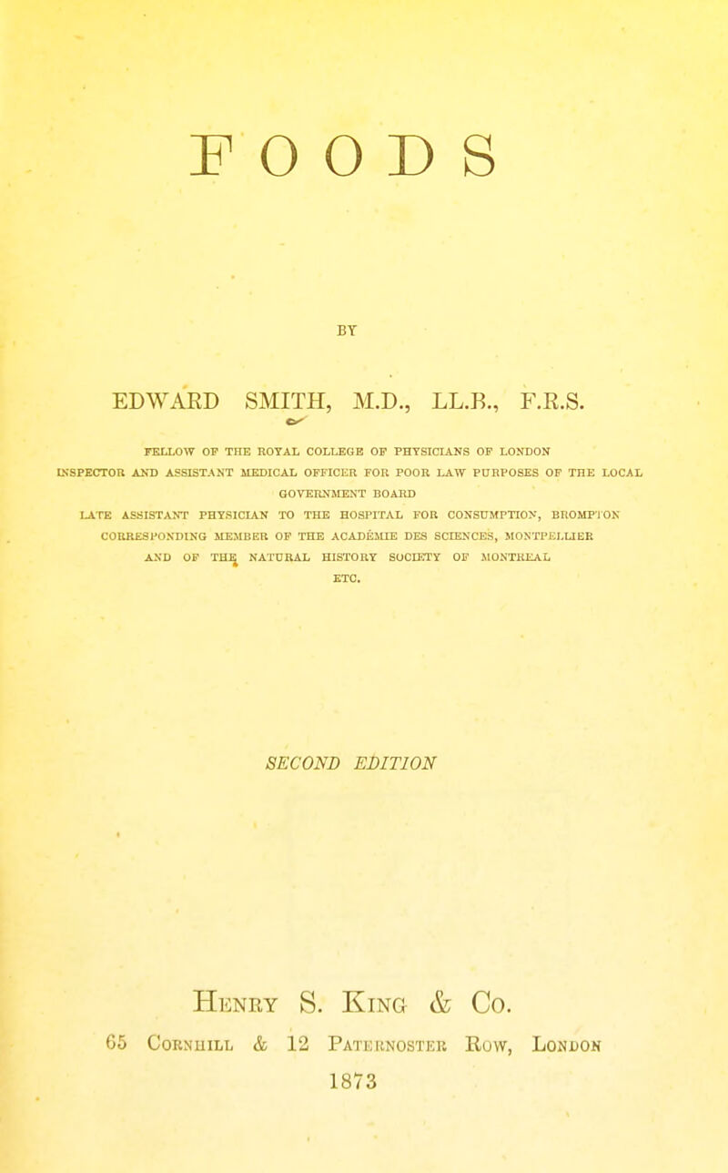 0 O D S BT EDWARD SMITH, M.D., LL.B., F.R.S. nXLOW OF THE ROYAL COLLEGE OF PHYSICIANS OP LONDON INSPECTOn AND ASSISTANT MEDICAL OFFICER FOIl POOR LAW PURPOSES OP THE LOCAL GOVERNMENT BOARD lATE ASSISTANT PHYSICIAN TO THE HOSPITAL FOR CONSUMPTION, BROMP'iOK CORRESPONDING MEMBER OF THE ACADELUE DES SCIENCES, MONTPKLUER AND OF TH^ NATURAL HISTORY SOCIETY OF MONTREAL ETC. SECOND EDITION Henry S. King & Co. 65 CoRNuiLL & 12 Pateknosteb Row, London 1873