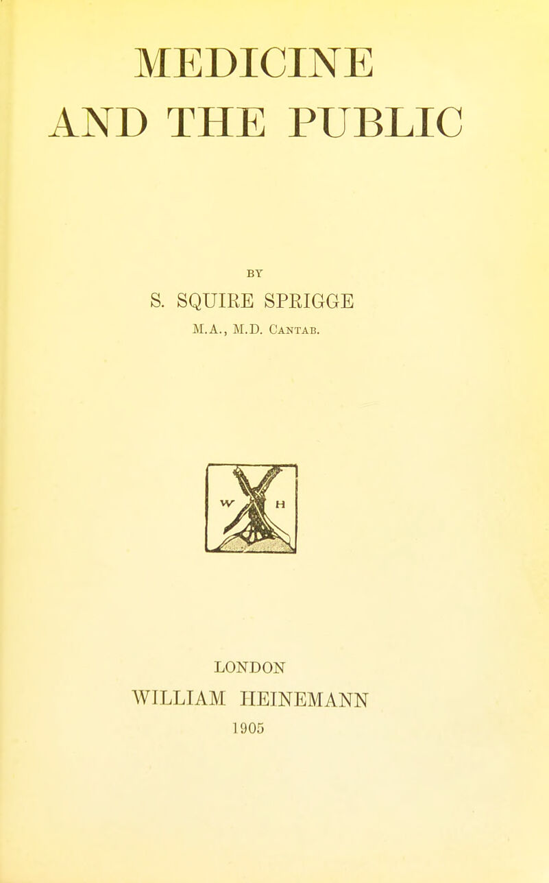 AND THE PUBLIC BY S. SQUIRE SPRIGGE M.A., M.D. Cantab. LONDON WILLIAM IIEINEMANN 1905