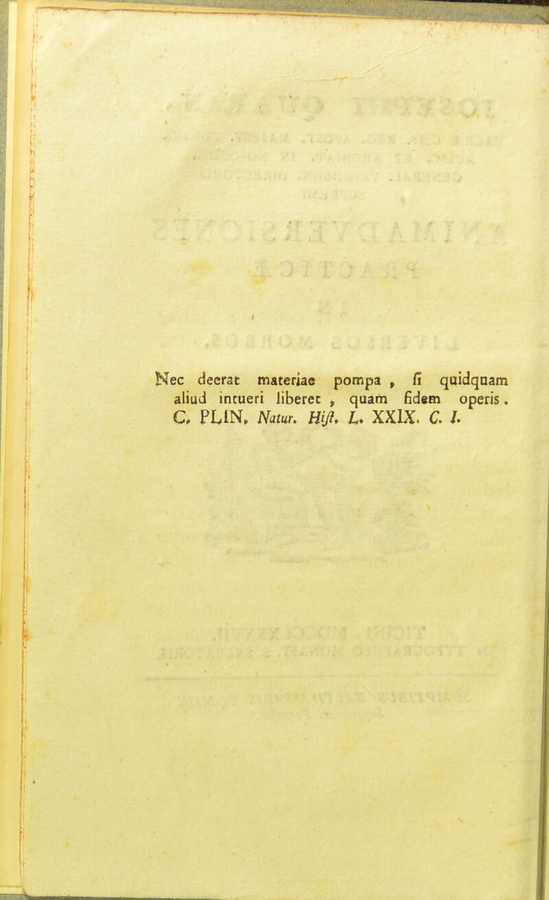 Nec deerat materiac pompa , fi qaidqaam aliud incueri liberec , quam fidtm operis. C PLIN, Natur. Hifl, l* XXIX. C /.