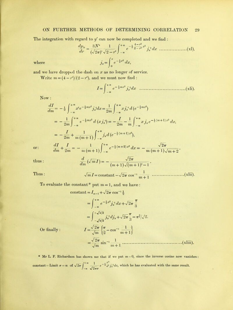 The integration with regard to y' can now be completed and we find : dp,, 3N' 1 4 —r2 + 00 _ 1 2 where jx=\ ^ 0 e ^2-.^ j^^dx (xl), and we have dropped the dash on x as no longer of service. Write m = (4 — J'^)/('2 — r), and we must now find : ^^ 12 I=j e-^'^'-'^j^dx (xli). Now : di r+°° 1 2 1 (+' dm 1 \[ye--'^'^'j:dx = ^ |^%j-^(e-*--^) or: 1 C +00 2m j -oo I 2m + - m I — i 7M 1'2 (im 2m (m 4-1) j - 00 m (m + 1) y^Tj, + 2 ' thus: ^Uml)= Thus: v/m/= constant-V2^ cos' —,-r (xhi). m + 1 To evaluate the constant* put m= 1, and we have : constant = + j2Tr cos' 3 Or finally : / = + s/7r/2 n/2^ Ttt 1 I ,_ A^^^y. + ^/27^-=7rV^/2• V^m \2 m + 1 V2^ . _i 1 sm .(xliii). Jm m+l * Mr L. F. Richardson has shown me that if we put m = 0, since the inverse cosine now vanishes r+oo 1 _, constant = Limit <t — co of v27r I - e ^ a'^ jx'^^i which he has evaluated with the same result.