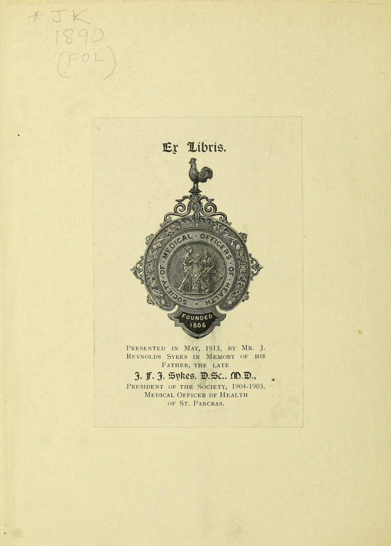 Reynolds Sykes in Memory of his Father, the late 3. f. 3. S^Jies, D.Sc, flD.2)., President of the Society, 1904-1905, Medical Officer of Health OF St. Pancras.