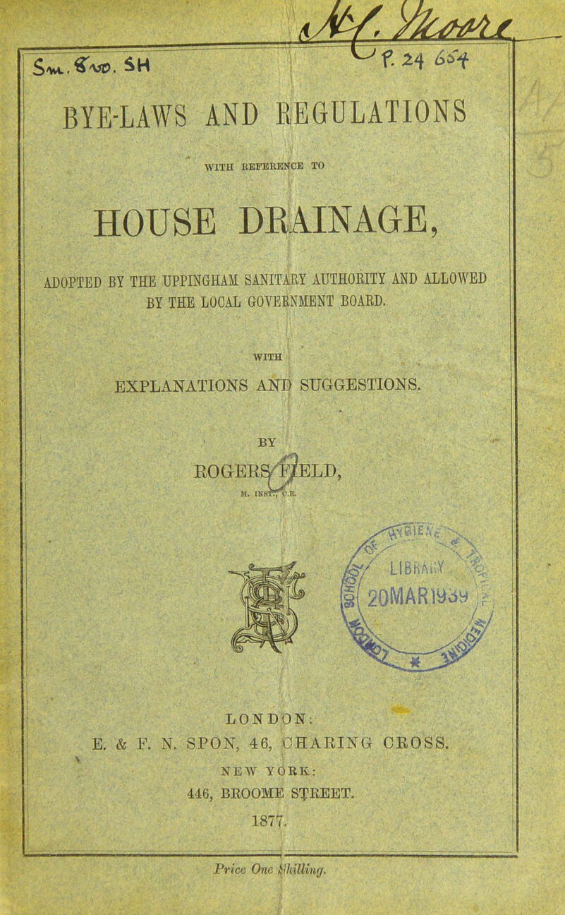 WITH BEFEEENOB TO HOUSE DKAINAaE, ADOPTED BY THE UPPINGHAM SANITARY AUTHOBITY AND ALLOWED BY THE LOCAL GOVERNMENT BOARD. I WITH EXPLANATIONS AND SUGGESTIONS. BY LONDON: E. & F. N. SPON, 46, CHARING CEOSS. ! NEW YORK: 446, BKOOME STREET. \ 1877. 1 I Price One l^lhilling.