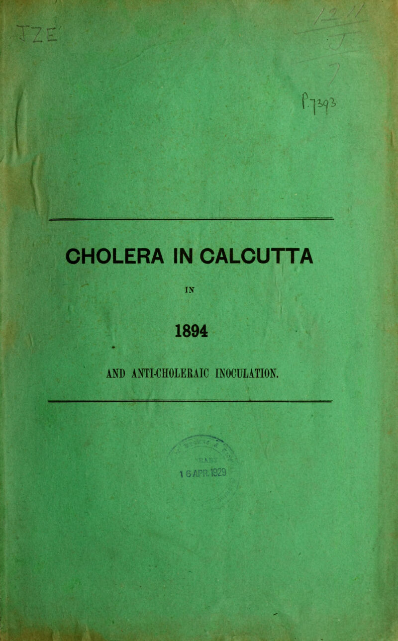 CHOLERA IN CALCUTTA 1894 AND ANTI-CHOLERAIC INOCULATION. 1 6APR.lS2a