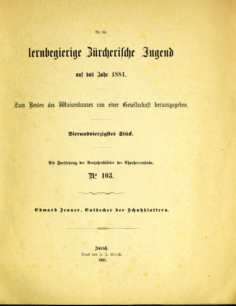 2(n bte lernbegierige iiirdjerifdje Jugenb auf m 3ttjr 1881. 9t(§ ^ovtfc^img her IBcuio^vöBiättcv bei- (J^or^encnftitfic. ClBlintitr^ |[*tttt«r, ClBtttJ»eik*v grii;tt:^|ilittt<rtt» .„^^^„_ — 3)rucf pou S. 3. Ulricl). 1881.