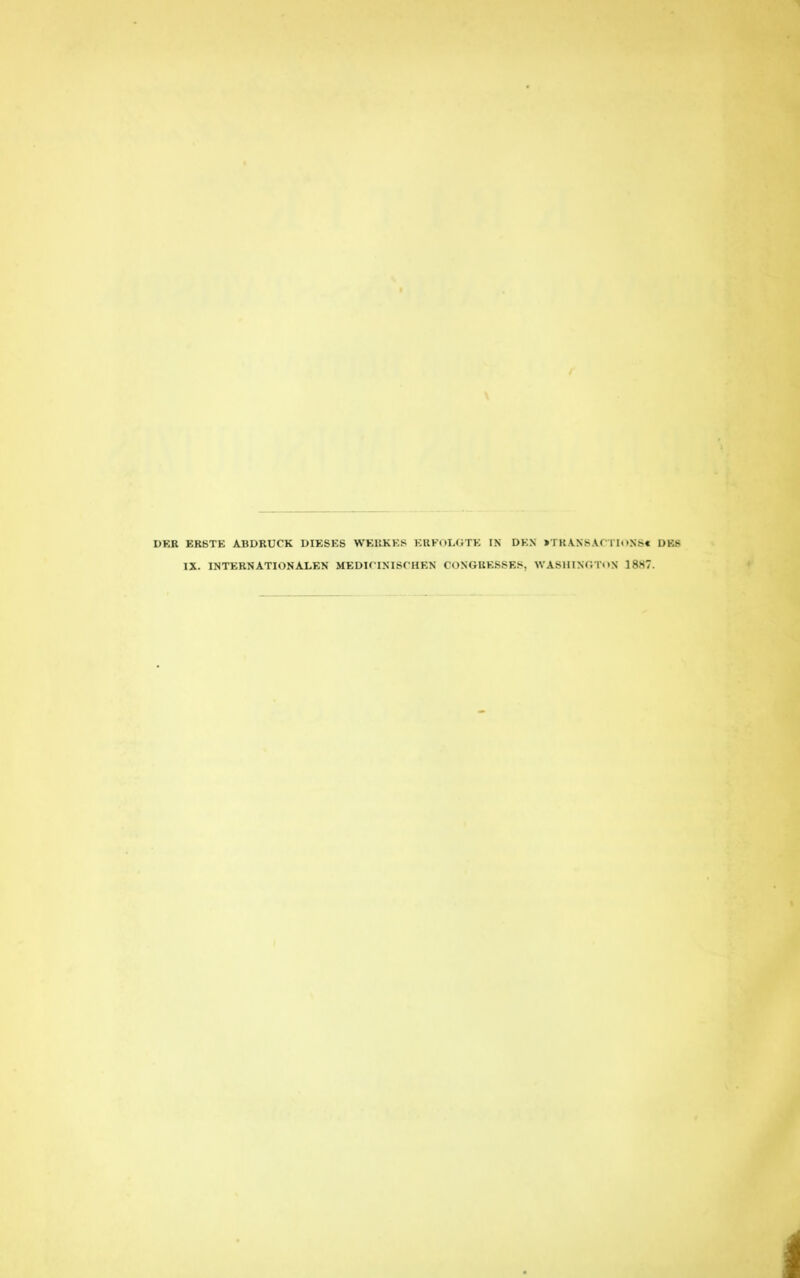 DER ERBTE ABDRUCK DIESES WEUKKS ERFOLGTE IN DEN »TRAN8A< PIOMS« DBfl IX. INTERNATIONALEN MEDICINI8CHEN GONGRESSES, WASHINGTON 1887