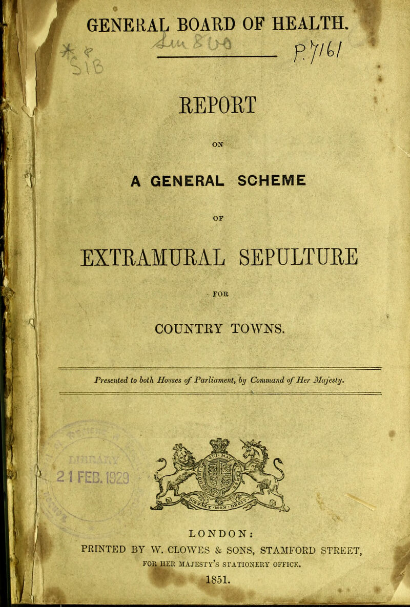 GENERAL BOARD OF HEALTH. REPORT ON A GENERAL SCHEME OF EXTRAMURAL SEPULTURE • FOR COUNTEY TOWNS. Presented to both Houses of Parliament, hy Command of Her Mujestij. LONDON: PRINTED BY W. CLOWES & SONS, STAMFORD STREET, FOR UEK majesty's SrATlONERY OFFICE. 1851.