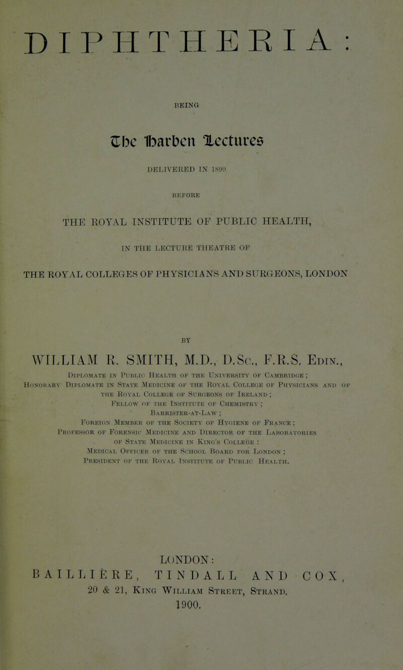 BEING Zbc Ibarbcn Xcctures DELIVERED IN lS9i) BEFORE THE EOYAL INSTITUTE OF PUBLIC HEALTH, IN THE LECTURE THEATRE OF THE ROYAL COLLEGES OF PHYSICIANS AND SURGEONS, LONDON BY WILLIAM R. SMITH, M.D., D.Sc, F.R.S. Edin., DiPLOMATE IN Public Health of the University of Cambrtdoe ; HoNORARV DIPLOMATB IN StATE MedICINE OF THE ROYAL COLLECiE OF PHYSICIANS AND OF THE Royal CoLLEfiE of Sdroeons of Ireland ; Fellow of the Institute of Chemistry ; Barrister-at-Law ; Foreign Member of the Society of Hyoiene of France ; Professor of Forensic Medicine and Director of the Laboratories of State Medicine in Kino's College : Medical Officer of the School Board for London ; President of the Royal Institute of Public Health. LONDON: B A I L L I £; R E , T I N D A L L A N D C 0 X , 20 & 21, King William Street, Strand. 1900.