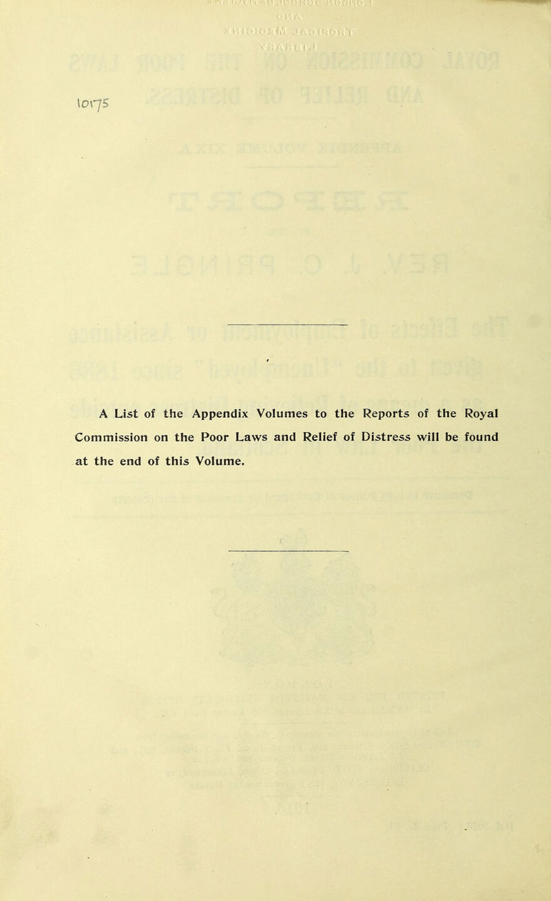 \oqs A List of the Appendix Volumes to the Reports of the Royal Commission on the Poor Laws and Relief of Distress will be found at the end of this Volume.