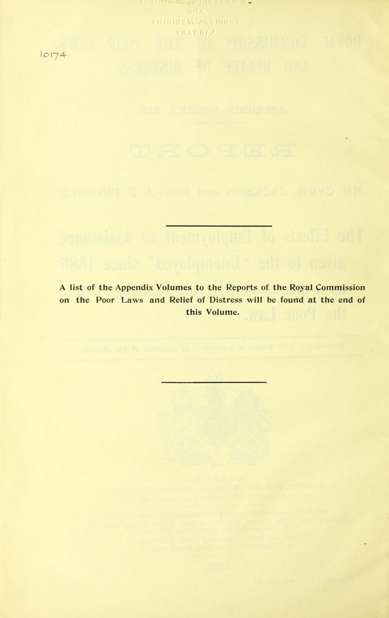 10174- A list of the Appendix Volumes to the Reports of the Royal Commission on the Poor Laws and Relief of Distress will be found at the end of this Volume.