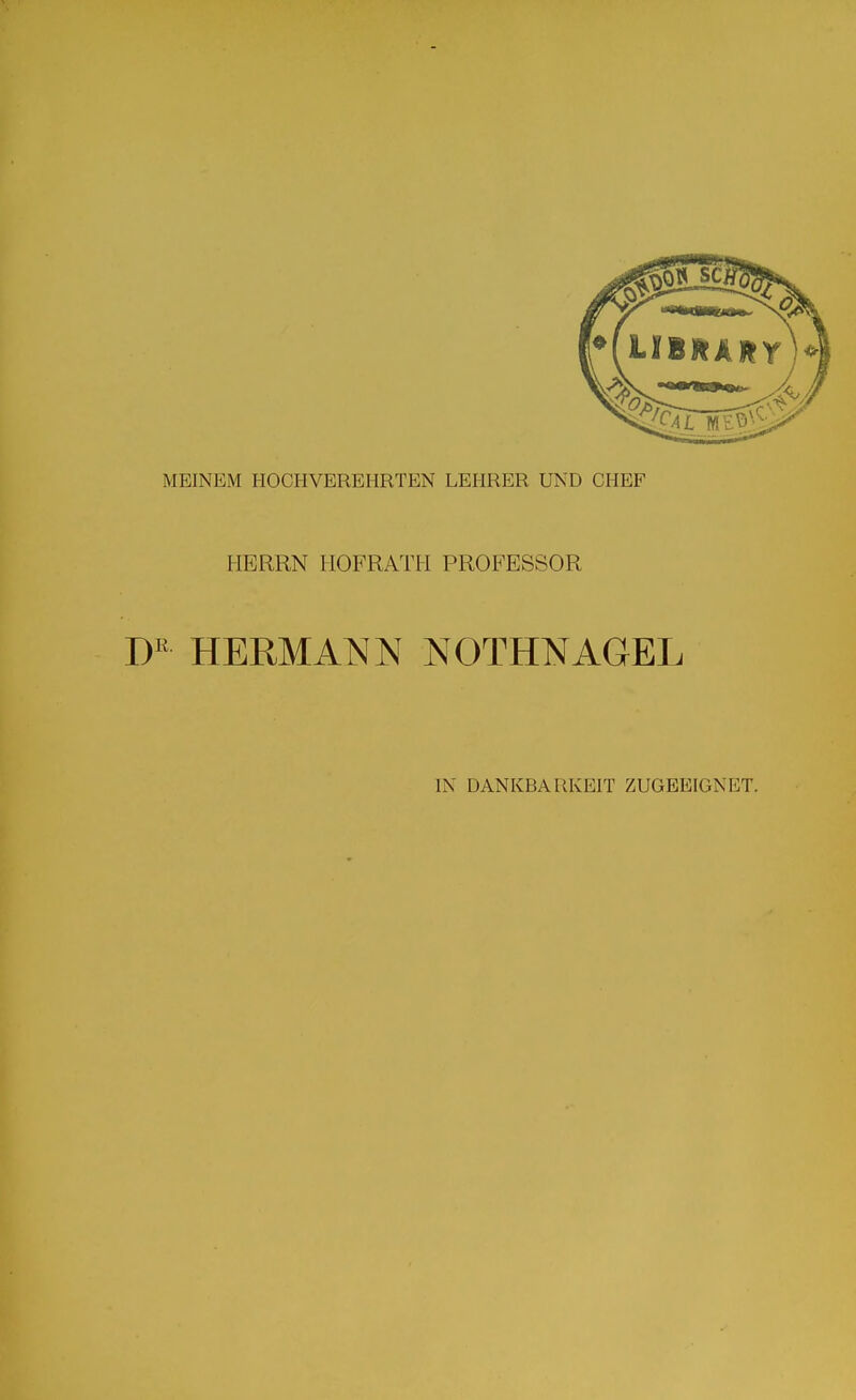 MEINEM HOCHVEREHRTEN LEHRER UND CHEF HERRN HOFRATH PROFESSOR HERMANN NOTHNAGEL IN DANKBARKEIT ZUGEEIGNET.