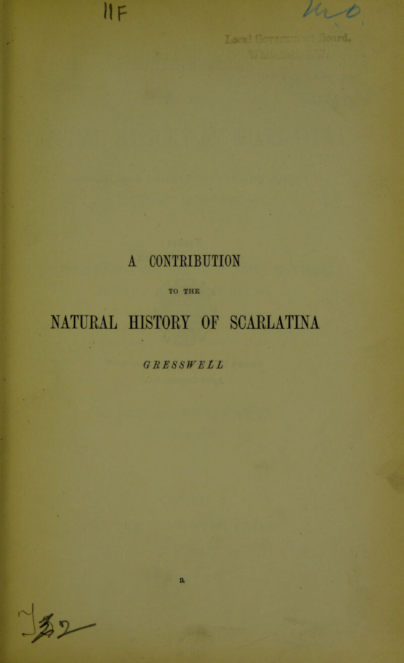 A CONTEIBUTION TO THE NATURAL HISTORY OF SCARLATINA GRESSWELL a