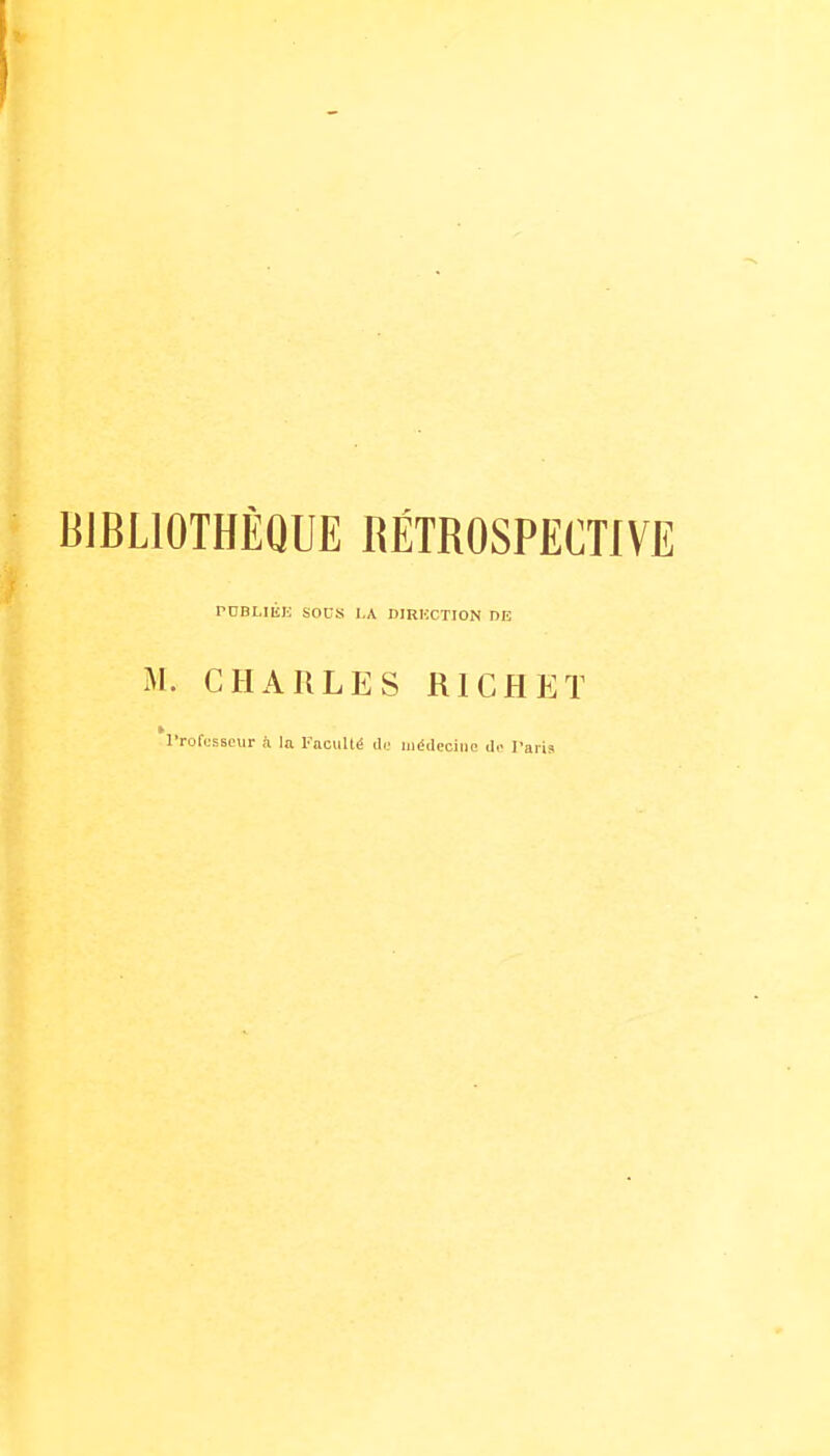 BIBLIOTHÈQUE RÉTROSPECTIVE rOBLIÉH SOCS I.A DIRHCTION DE M. CHARLES RICHET k l'rorcsscur a la Faculté do médecine do l'aria