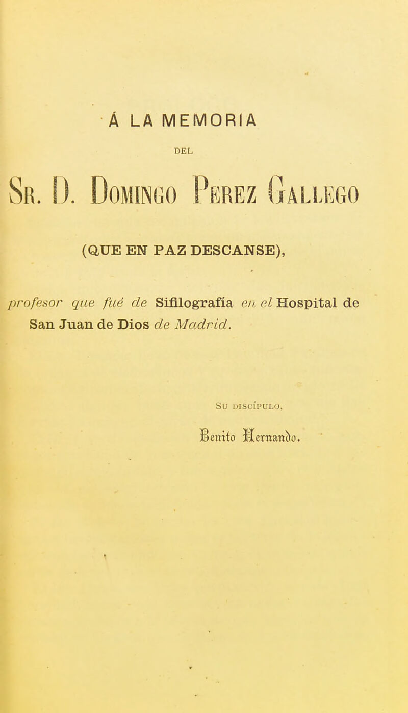 Á LA MEMORIA DEL Sr. i). Domingo Pérez Gallego (QUE EN PAZ DESCANSE), profesor que fué de Sifilografía en el Hospital de San Juan de Dios de Madrid. SU DISCÍPULO, Benito Sentando.