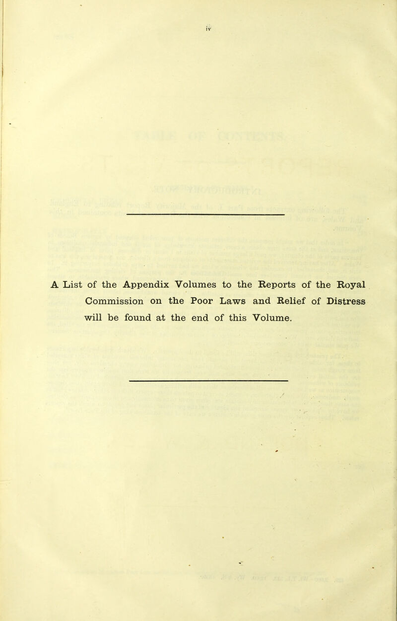 A List of the Appendix Volumes to the Reports of the Royal Commission on the Poor Laws and Relief of Distress will be found at the end of this Volume.