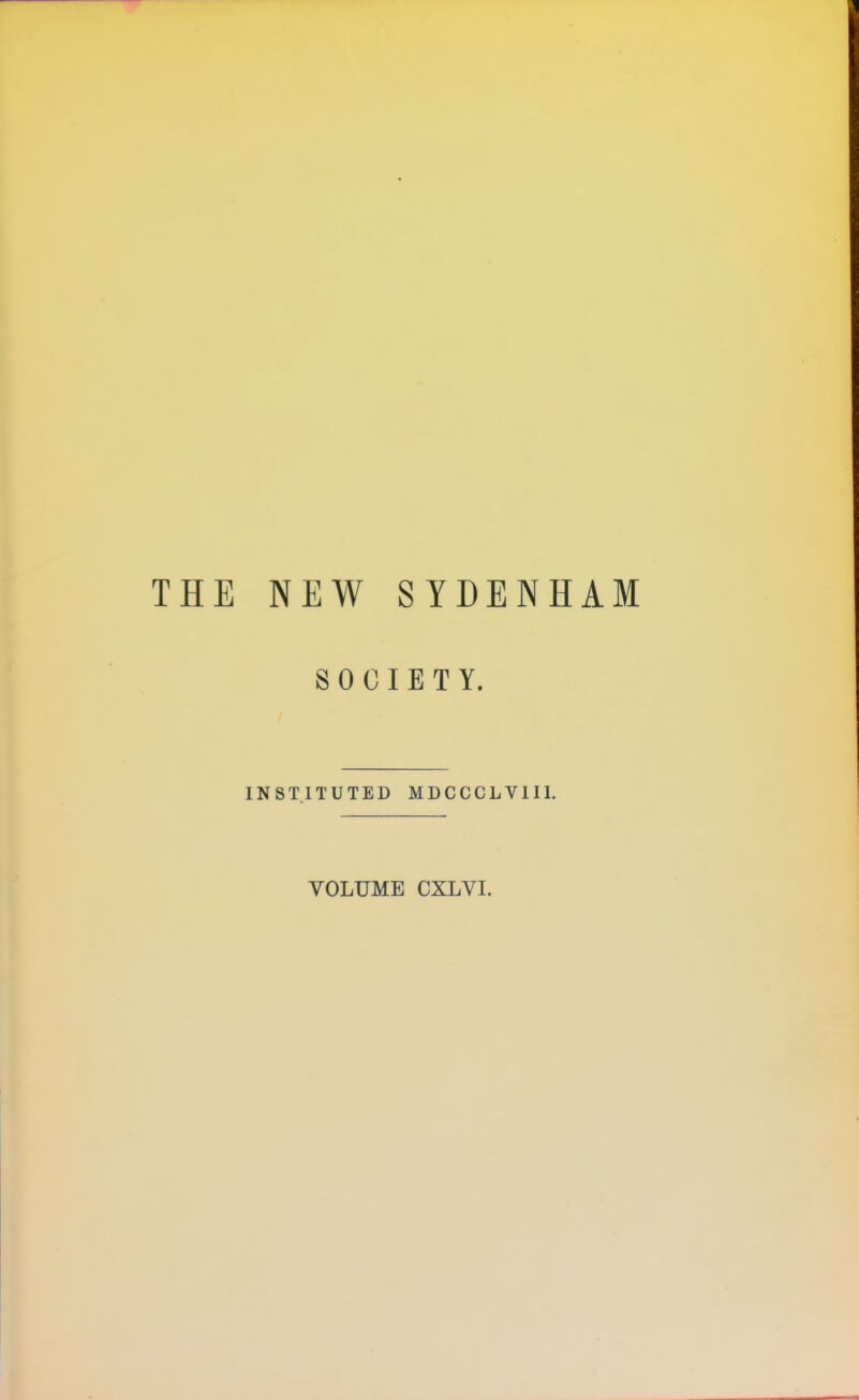 NEW SYDENHAM SOCIETY. INSTITUTED MDCCCLVIU. VOLUME CXLVI.