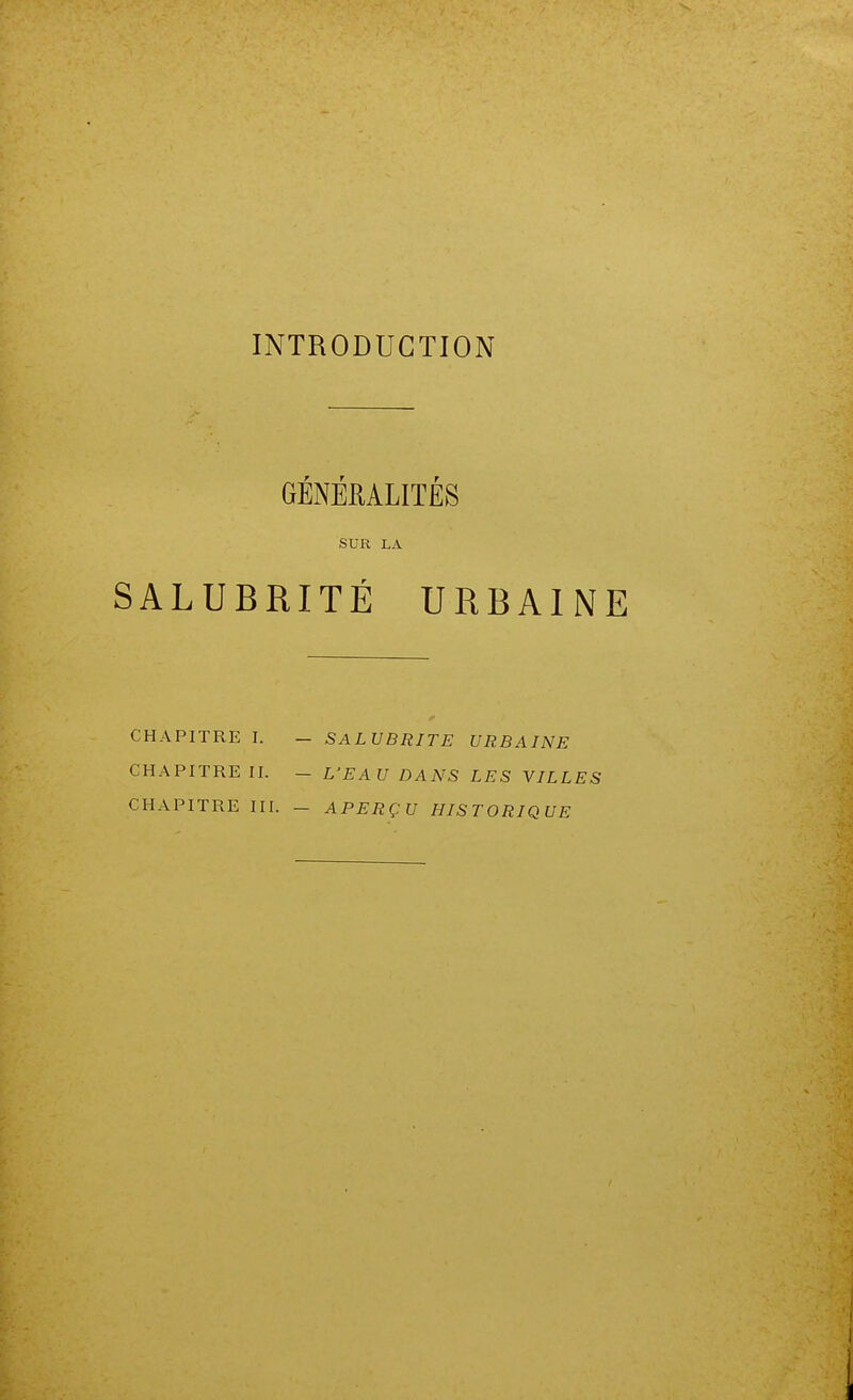 INTRODUCTION GÉiNÉMLITÉS SUR LA SALUBRITÉ URBAINE CHAPITRE I. - SALUBRITE URBAINE CHAPITRE II. - L'EAU DANS LES VILLES CHAPITRE III. - APERÇU HISTORIQUE