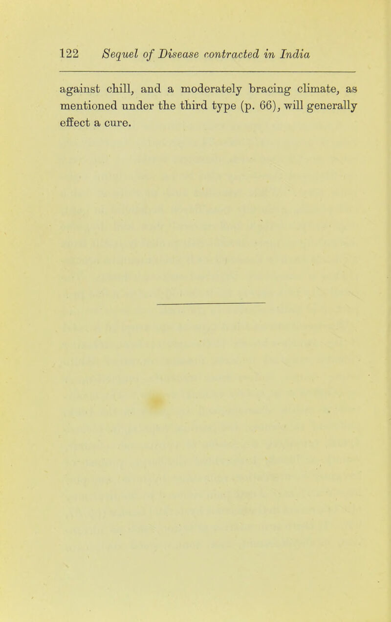 against chill, and a moderately bracing climate, as mentioned under the third type (p. 66), will generally effect a cure.