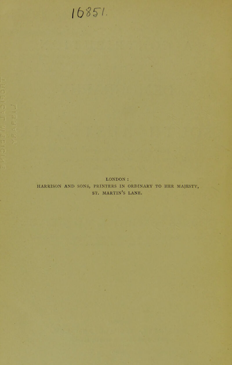 LONDON : HARRISON AND SONS, PRINTERS IN ORDINARY TO HER MAJESTY, ST. martin's lane.