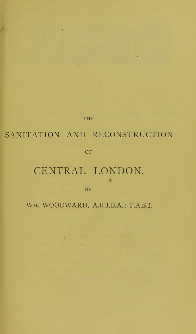 « THE SANITATION AND RECONSTRUCTION OF CENTRAL LONDON. BY Wm. woodward, A.R.I.B.A.: P.A.S.L