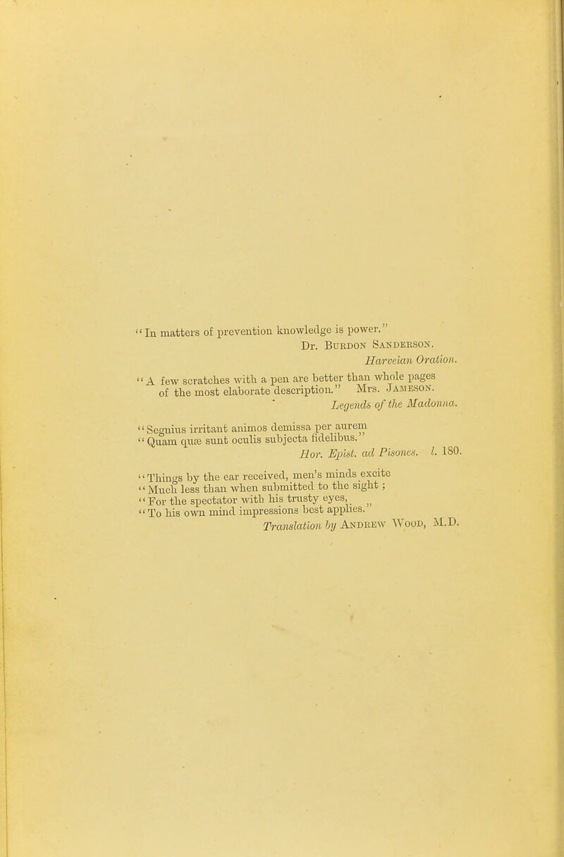 In matters o£ prevention Imowledge is power. Dr. BuRDON Sandebsox. Harvdan Oration. ' A few scratches witli a pen are better than whole pages of the most elaborate description. Mrs. Jameson. Legends of the Madonna. ' Segnitis irritant animos demissa per aurem ' Quam quas sunt oculis subjecta lidelibus. Bor. Epld. ad Pisonen. I. ISO. 'Things by the ear received, men's minds excite ' Much less than when submitted to the sight; < For the spectator with his trusty eyes, ' To his ovm miaid impressions best aioplies. Translation by Andkew 'Wood, M.D.