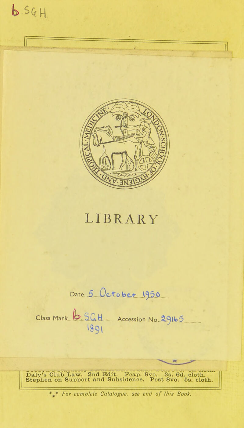 b>s(r H LIBRARY Date ...5. Q&«ts>.ki Class Mark ..mS..C\K..,.. Accession No. &9(k5 Daly's Club Law. 2nd Edit. Fcap. Svo. 3s. 6d. cloth. Stephen on Support and Subsidence. Post 8vo. 5s. cloth.