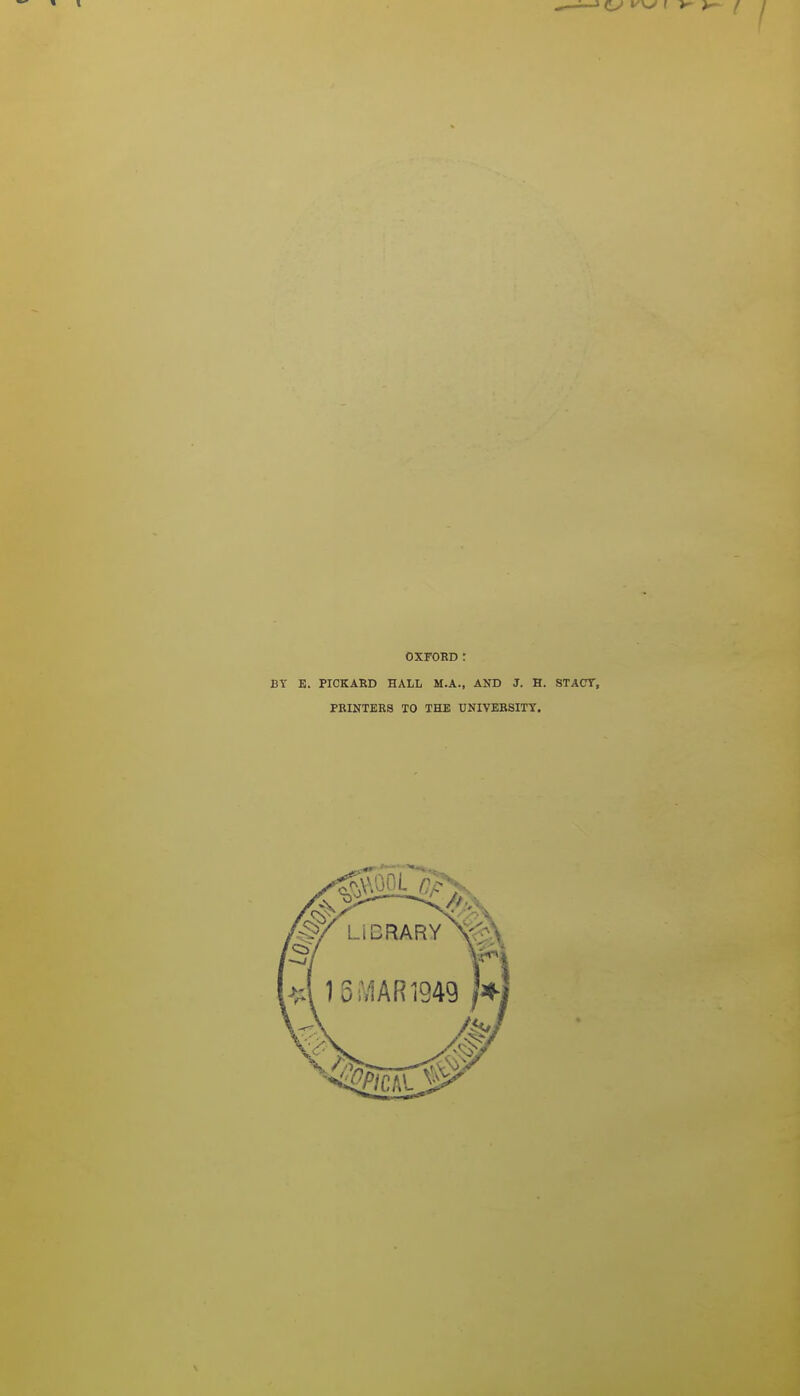 OXFORD: E. PIOKARD HALL M.A., AND J. H. STACY, PRINTERS TO THE UNIVERSITY.
