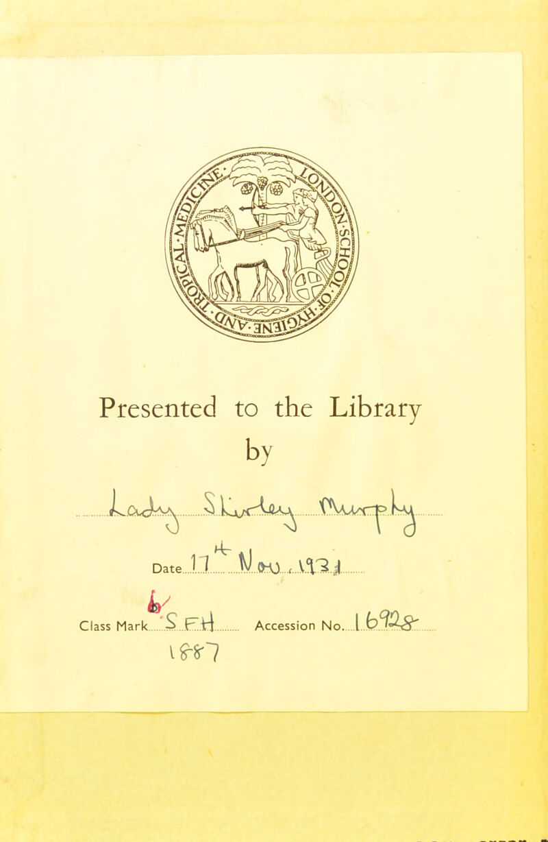 Presented to the Library by Date 1.1 WJK) Class Mark S .H.ti Accession No.