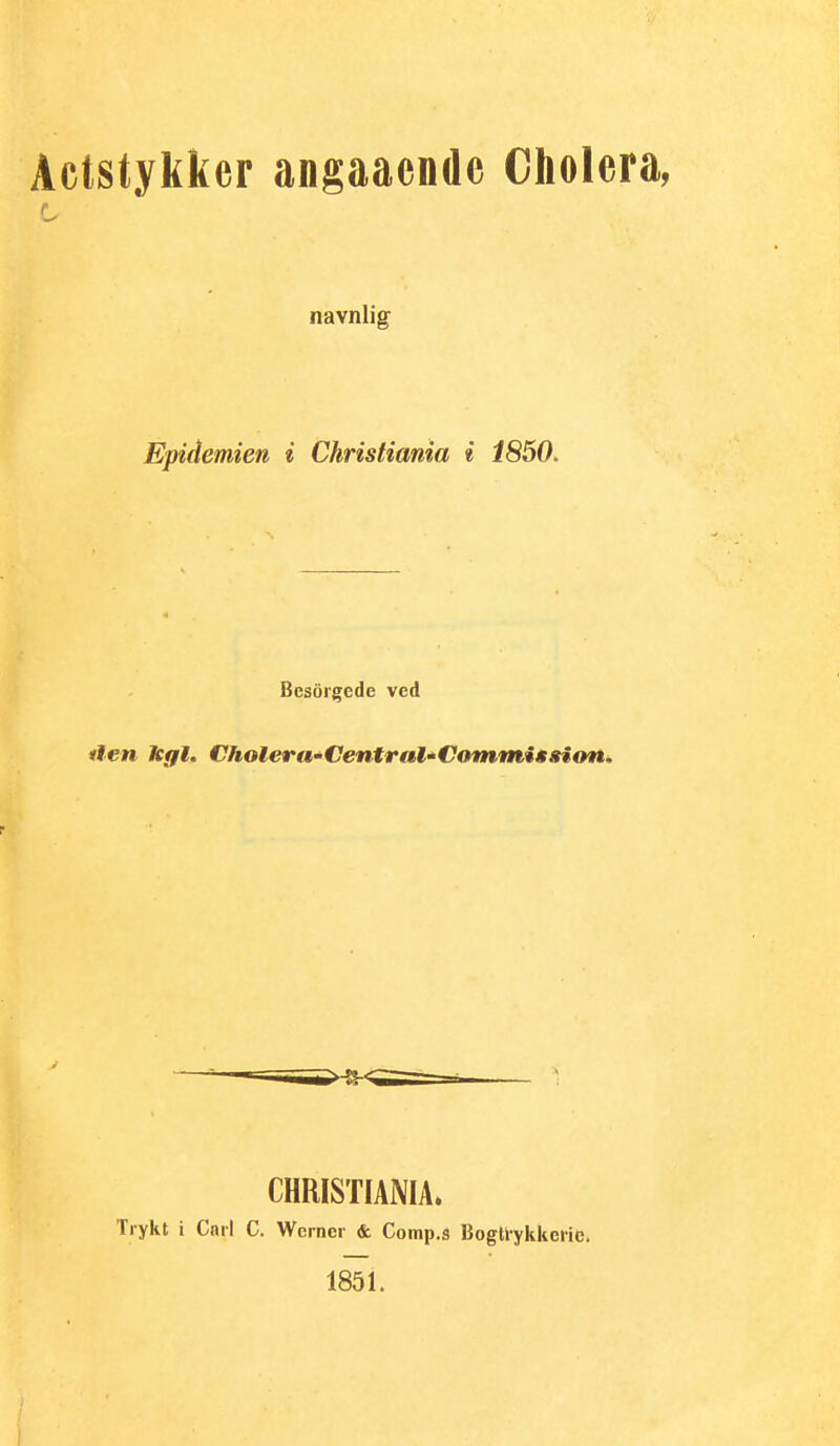 navnlig Epidemien i Christiania i 1850. Bcsorgede ved ilen Tegl. Cholera-Central^Commissimt^ CHRISTIANIA. Trykt i Cnil C. Werner & Comp.å Bogtlykkeric. 1851.