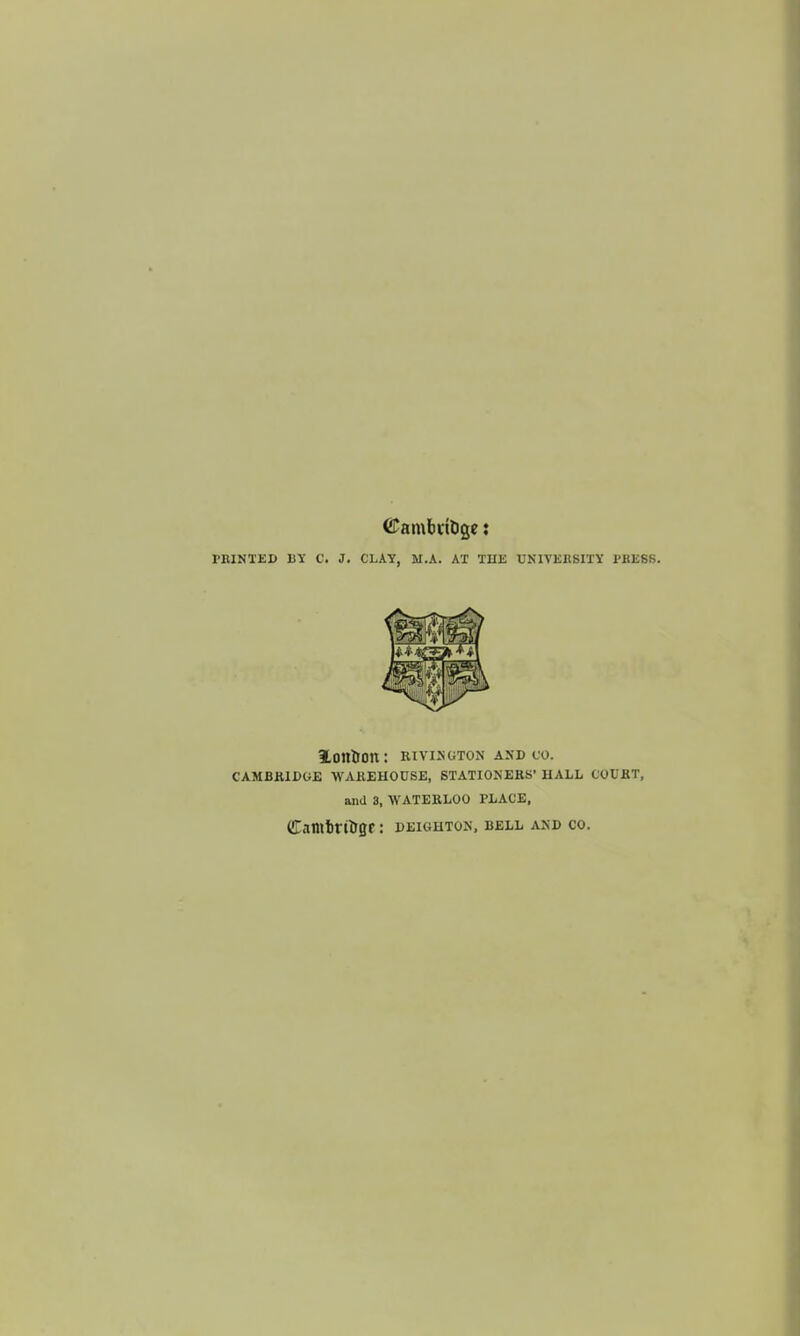 ©ambvttige: PRINTED BY C. J. CLAY, M.A. AT 'Jill. UNIVERSITY PRESS. loirtrtm: MYIBGTON AND CO. CAMBRIDGE WAREHOUSE, STATIONERS' HALL COURT, and 8, WATERLOO PLACE, Cambrtogr: deightu.n, bell a.nd co.