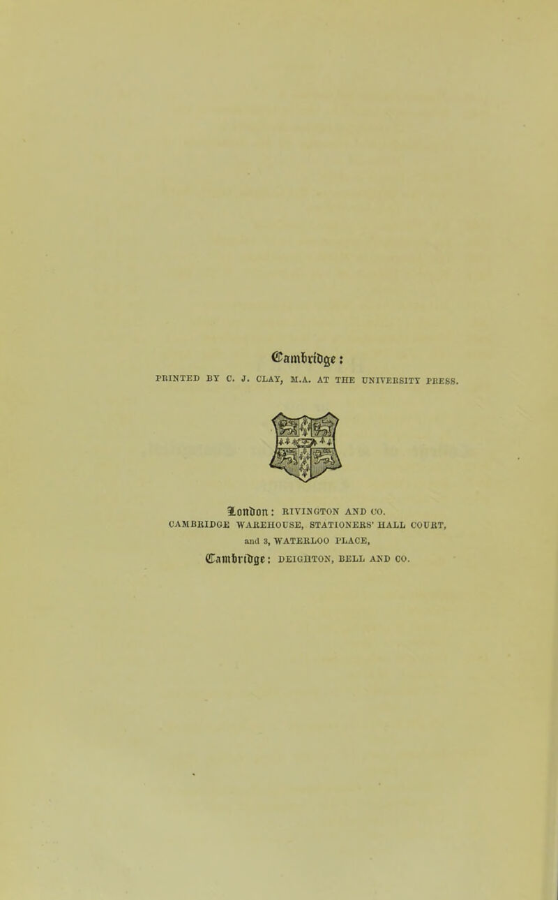 PRINTED BY C. J. CLAY, M.A. AT THE UNIVERSITY PRESS. Ionium: rivington and co. CAMBRIDGE WAREHOUSE, STATIONERS' HALL COURT, and 3, WATERLOO PLACE, dambrrtige: deighton, bell and co.