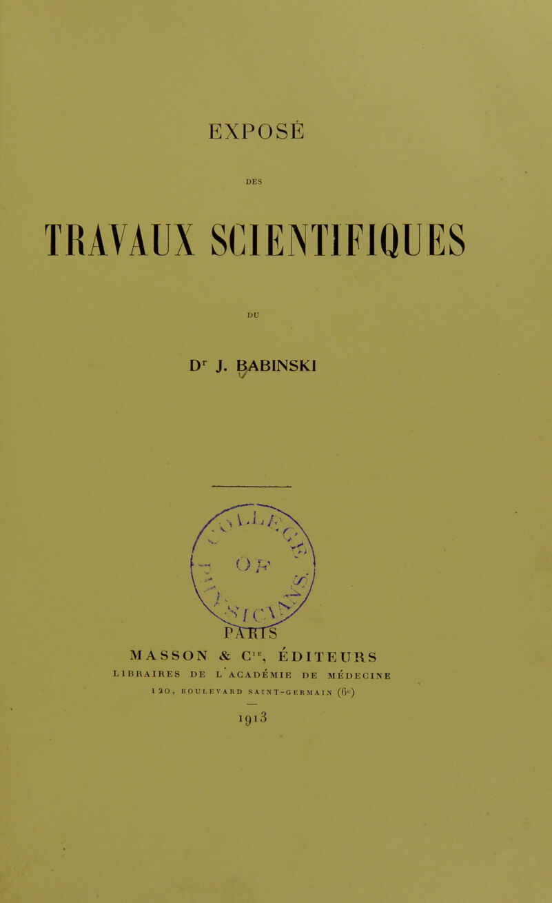 EXPOSÉ DES TRAVAUX SCIENTIFIQUES DU Dr J. BABINSKI MASSON & CE, ÉDITEURS LIBRAIRES DE LACADEMIE DE MEDECINE I20, BOULEVARD SAINT-GERMAIN (6e) I9l3