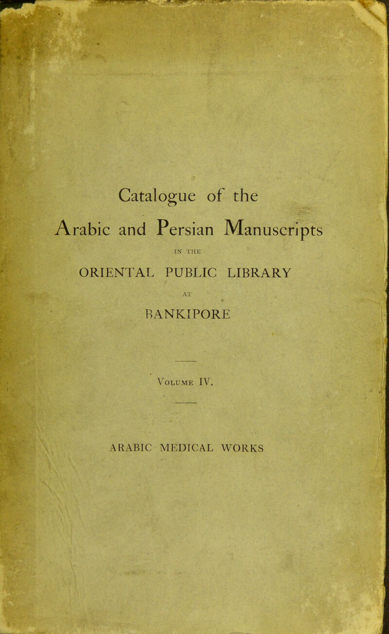 Catalogue of the Arabic and Persian Manuscri IN THE ORIENTAL PUBLIC LIBRARY AT BANKIPORE Volume IV. ARABIC MEDICAL WORKS